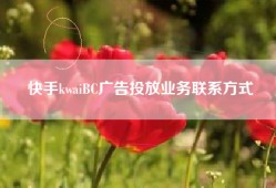 快手kwaiBC广告投放业务联系方式