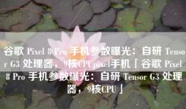 谷歌 Pixel 8 Pro 手机参数曝光：自研 Tensor G3 处理器，9核CPUpixel手机「谷歌 Pixel 8 Pro 手机参数曝光：自研 Tensor G3 处理器，9核CPU」