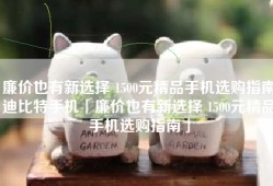 廉价也有新选择 1500元精品手机选购指南迪比特手机「廉价也有新选择 1500元精品手机选购指南」