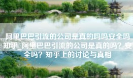 阿里巴巴引流的公司是真的吗吗安全吗知乎_阿里巴巴引流的公司是真的吗？安全吗？知乎上的讨论与真相