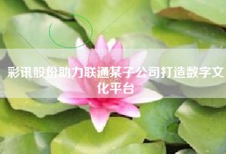 彩讯股份助力联通某子公司打造数字文化平台