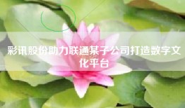 彩讯股份助力联通某子公司打造数字文化平台