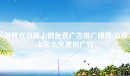 怎样在百度上做免费广告推广赚钱(百度上怎么免费做广告)