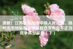 速戳！江苏省扬州市中级人民法院、扬州市市场监督管理局联合发布反不正当竞争典型案例（下）