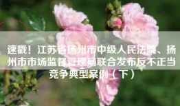 速戳！江苏省扬州市中级人民法院、扬州市市场监督管理局联合发布反不正当竞争典型案例（下）