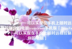 TeamViewer——可以实现在手机上随时远程控制你的电脑teamviewer手机版「TeamViewer——可以实现在手机上随时远程控制你的电脑」