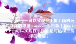 TeamViewer——可以实现在手机上随时远程控制你的电脑teamviewer手机版「TeamViewer——可以实现在手机上随时远程控制你的电脑」