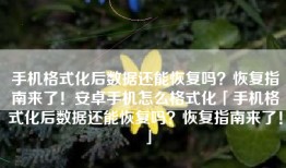 手机格式化后数据还能恢复吗？恢复指南来了！安卓手机怎么格式化「手机格式化后数据还能恢复吗？恢复指南来了！」