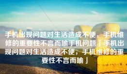 手机出现问题对生活造成不便，手机维修的重要性不言而喻手机问题「手机出现问题对生活造成不便，手机维修的重要性不言而喻」