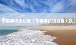 苹果手机出货量（苹果手机出货量大跌）