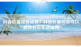 抖音巨量投放资质？抖音巨量投放可以跳转到京东店铺吗