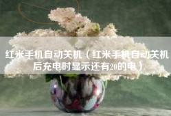 红米手机自动关机（红米手机自动关机后充电时显示还有20的电）