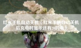 红米手机自动关机（红米手机自动关机后充电时显示还有20的电）