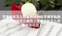 苹果手机怎么批量删除短信苹果手机短信全部删除怎么操作「苹果手机怎么批量删除短信」