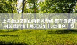 上海金山区到山南物流专线-整车货运建材玻璃运输「每天发车」2025排名一览