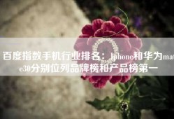 百度指数手机行业排名：Iphone和华为mate30分别位列品牌榜和产品榜第一