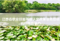 江西省职业技能等级认定政策业务培训班在南昌举办