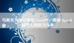 马斯克为何没做出 ChatGPT，揭秘 OpenAI 创始人的权力斗争