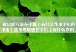 霍尔感应器在手机上有什么作用手机的作用「霍尔感应器在手机上有什么作用」