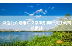 微信公众号推广文案吸引用户关注的高效策略