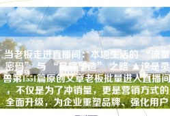 当老板走进直播间：本地生活的 “流量密码” 与 “品牌塑造” 之路 ▲这是灵兽第1551篇原创文章老板批量进入直播间，不仅是为了冲销量，更是营销方式的全面升级，为企业重塑品牌、强化用户黏...