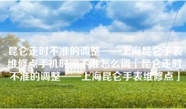 昆仑走时不准的调整——上海昆仑手表维修点手机时间不准怎么调「昆仑走时不准的调整——上海昆仑手表维修点」