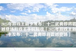 2025年游戏王新卡发布：十二武勇即将震撼登场游戏王手机游戏「2025年游戏王新卡发布：十二武勇即将震撼登场」