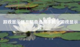 游戏显示器三星曲面屏手机「游戏显示器」