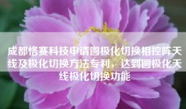 成都恪赛科技申请圆极化切换相控阵天线及极化切换方法专利，达到圆极化天线极化切换功能