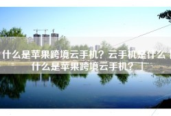 什么是苹果跨境云手机？云手机是什么「什么是苹果跨境云手机？」