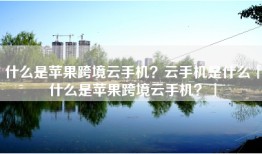 什么是苹果跨境云手机？云手机是什么「什么是苹果跨境云手机？」
