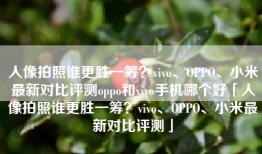 人像拍照谁更胜一筹？vivo、OPPO、小米最新对比评测oppo和vivo手机哪个好「人像拍照谁更胜一筹？vivo、OPPO、小米最新对比评测」