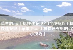 苹果iPhone手机快速充电的4个小技巧手机快速充电「苹果iPhone手机快速充电的4个小技巧」