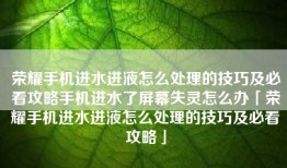 荣耀手机进水进液怎么处理的技巧及必看攻略手机进水了屏幕失灵怎么办「荣耀手机进水进液怎么处理的技巧及必看攻略」