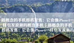 新概念的手机即将发售：它会像iPhone4一样引发浪潮吗概念手机「新概念的手机即将发售：它会像iPhone4一样引发浪潮吗」