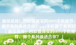 最佳选择！四款值得买的OPPO手机推荐，哪个系列最适合你？oppo手机哪个系列好「最佳选择！四款值得买的OPPO手机推荐，哪个系列最适合你？」