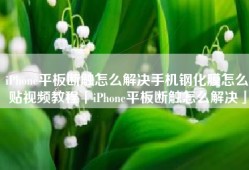 iPhone平板断触怎么解决手机钢化膜怎么贴视频教程「iPhone平板断触怎么解决」