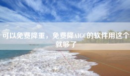 可以免费降重，免费降AIGC的软件用这个就够了