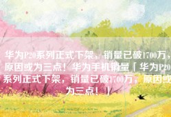 华为P20系列正式下架，销量已破1700万，原因或为三点！华为手机销量「华为P20系列正式下架，销量已破1700万，原因或为三点！」