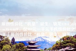 原创性价比“机皇”诞生：骁龙870+5000mAh+66W，仅989元一千元手机性价比之王「原创性价比“机皇”诞生：骁龙870+5000mAh+66W，仅989元」