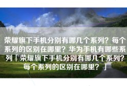 荣耀旗下手机分别有哪几个系列？每个系列的区别在哪里？华为手机有哪些系列「荣耀旗下手机分别有哪几个系列？每个系列的区别在哪里？」