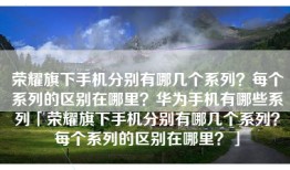 荣耀旗下手机分别有哪几个系列？每个系列的区别在哪里？华为手机有哪些系列「荣耀旗下手机分别有哪几个系列？每个系列的区别在哪里？」