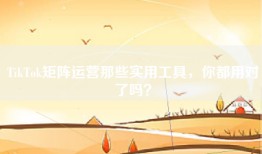 TikTok矩阵运营那些实用工具，你都用对了吗？