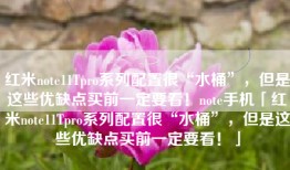 红米note11Tpro系列配置很“水桶”，但是这些优缺点买前一定要看！note手机「红米note11Tpro系列配置很“水桶”，但是这些优缺点买前一定要看！」