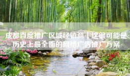 成都百度推广区域经销商｜这很可能是历史上最全面的网络广告推广方案