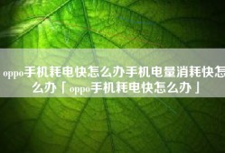 oppo手机耗电快怎么办手机电量消耗快怎么办「oppo手机耗电快怎么办」