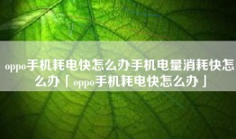 oppo手机耗电快怎么办手机电量消耗快怎么办「oppo手机耗电快怎么办」