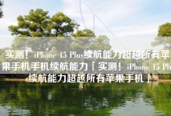 实测！iPhone 15 Plus续航能力超越所有苹果手机手机续航能力「实测！iPhone 15 Plus续航能力超越所有苹果手机」