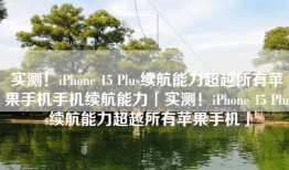 实测！iPhone 15 Plus续航能力超越所有苹果手机手机续航能力「实测！iPhone 15 Plus续航能力超越所有苹果手机」