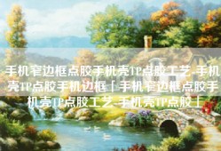 手机窄边框点胶手机壳TP点胶工艺-手机壳TP点胶手机边框「手机窄边框点胶手机壳TP点胶工艺-手机壳TP点胶」